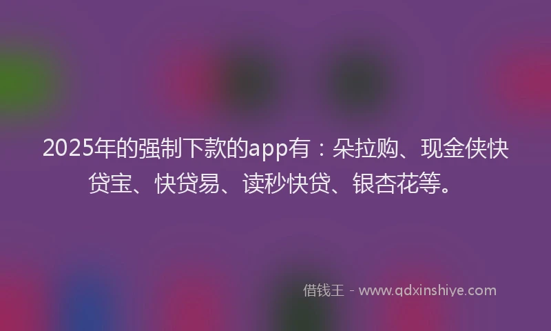 2025年的强制下款的app有：朵拉购、现金侠快贷宝、快贷易、读秒快贷、银杏花等。