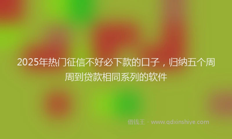 2025年热门征信不好必下款的口子，归纳五个周周到贷款相同系列的软件