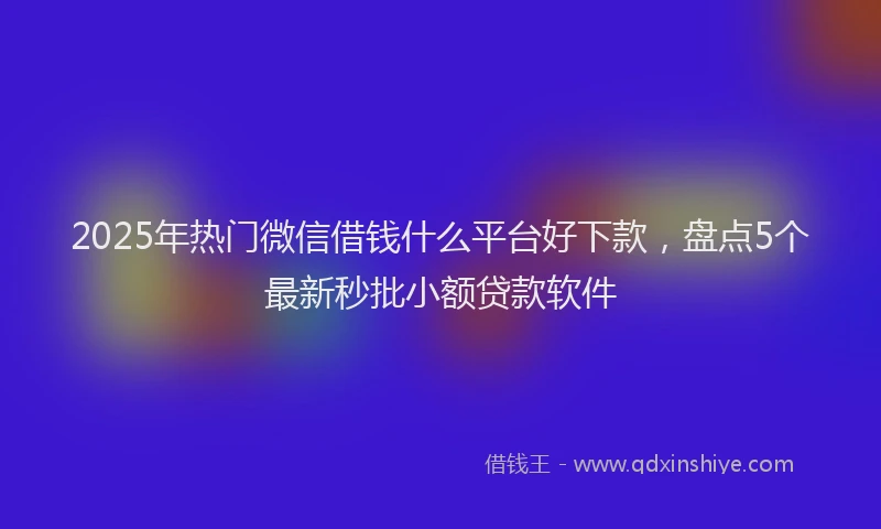 2025年热门微信借钱什么平台好下款，盘点5个最新秒批小额贷款软件