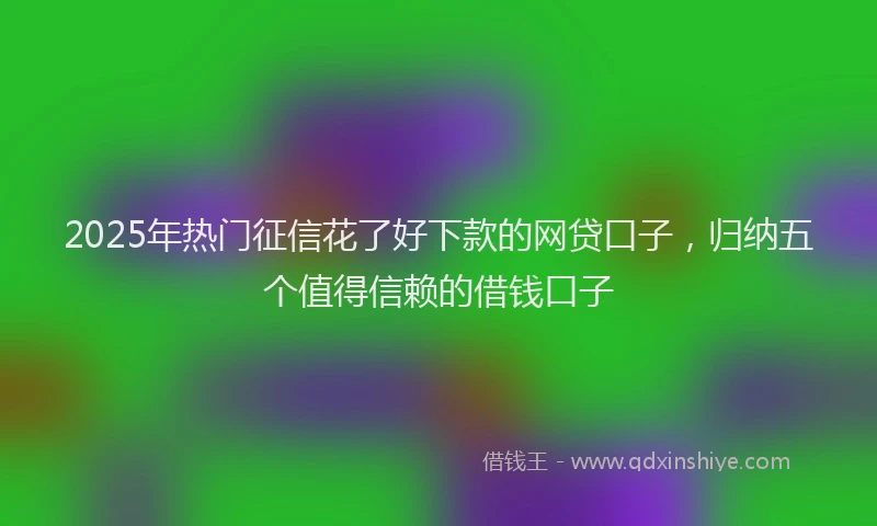 2025年热门征信花了好下款的网贷口子，归纳五个值得信赖的借钱口子