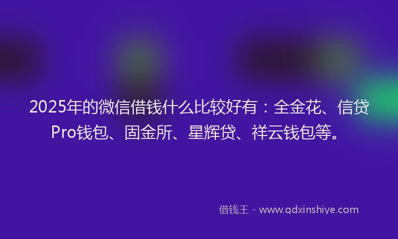2025年的微信借钱什么比较好有：全金花、信贷Pro钱包、固金所、星辉贷、祥云钱包等。