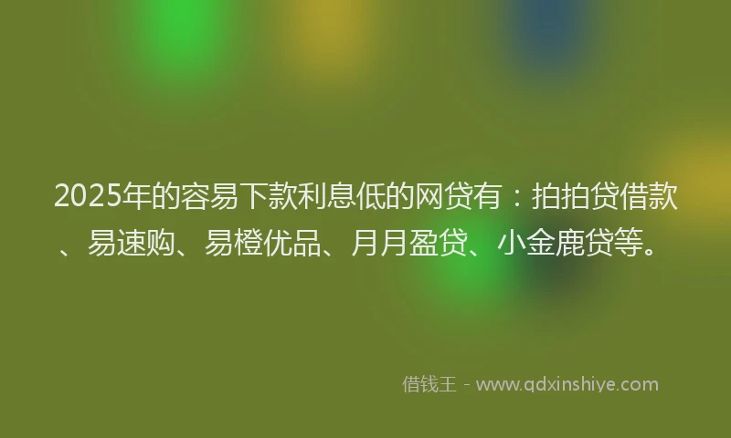 2025年的容易下款利息低的网贷有：拍拍贷借款、易速购、易橙优品、月月盈贷、小金鹿贷等。