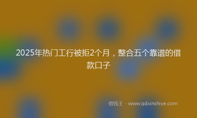 2025年热门工行被拒2个月，整合五个靠谱的借款口子