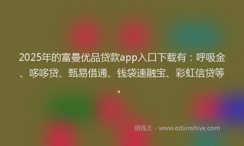 2025年的富曼优品贷款app入口下载有：呼吸金、哆哆贷、甄易借通、钱袋速融宝、彩虹信贷等。