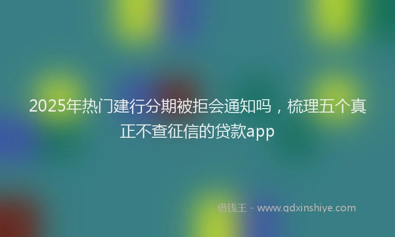 2025年热门建行分期被拒会通知吗，梳理五个真正不查征信的贷款app