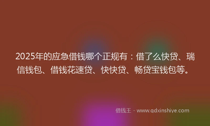 2025年的应急借钱哪个正规有：借了么快贷、瑞信钱包、借钱花速贷、快快贷、畅贷宝钱包等。