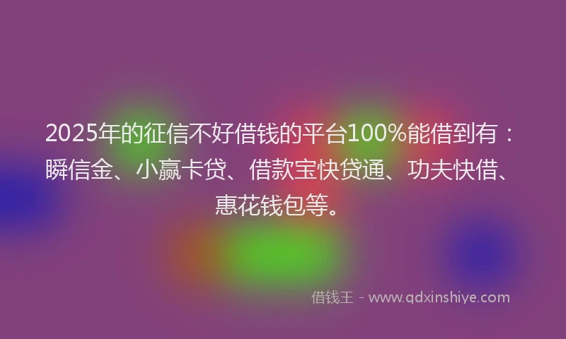 2025年的征信不好借钱的平台100%能借到有：瞬信金、小赢卡贷、借款宝快贷通、功夫快借、惠花钱包等。