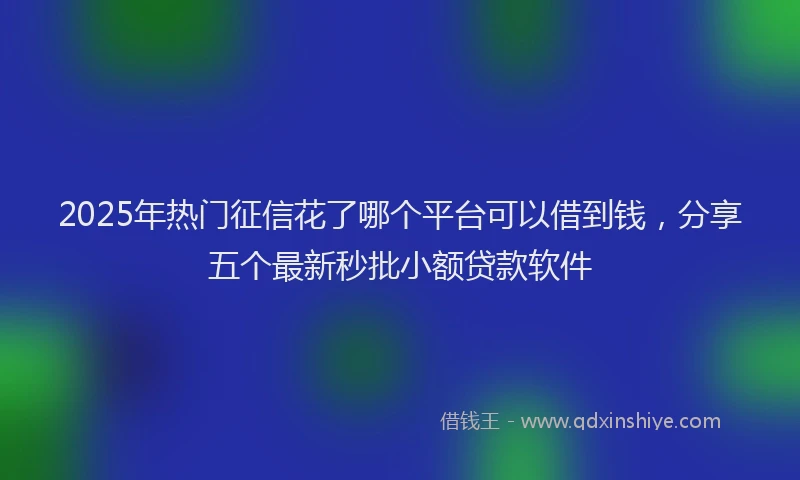 2025年热门征信花了哪个平台可以借到钱，分享五个最新秒批小额贷款软件