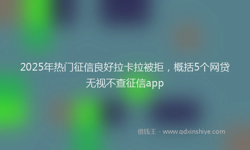 2025年热门征信良好拉卡拉被拒，概括5个网贷无视不查征信app