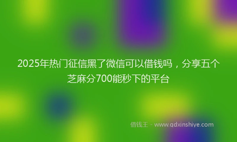 2025年热门征信黑了微信可以借钱吗，分享五个芝麻分700能秒下的平台