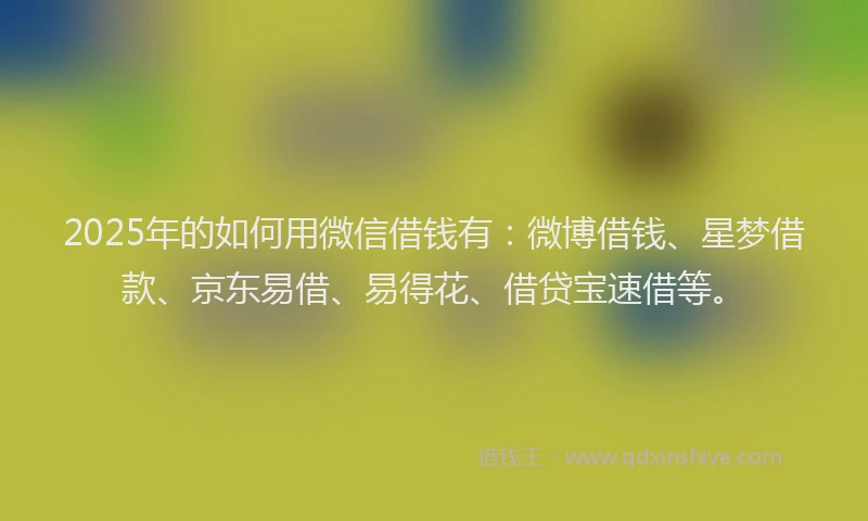 2025年的如何用微信借钱有：微博借钱、星梦借款、京东易借、易得花、借贷宝速借等。