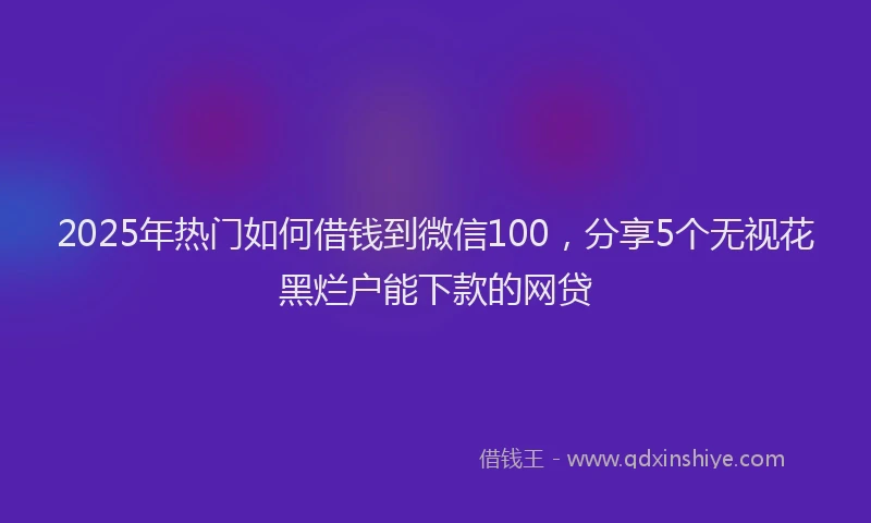 2025年热门如何借钱到微信100，分享5个无视花黑烂户能下款的网贷