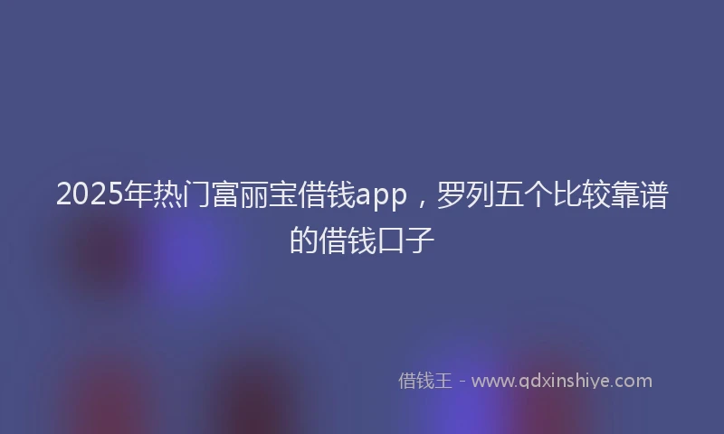 2025年热门富丽宝借钱app，罗列五个比较靠谱的借钱口子