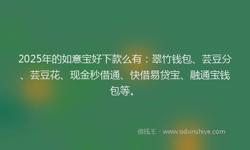 2025年的如意宝好下款么有：翠竹钱包、芸豆分、芸豆花、现金秒借通、快借易贷宝、融通宝钱包等。