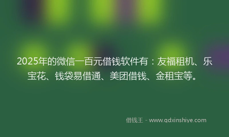 2025年的微信一百元借钱软件有：友福租机、乐宝花、钱袋易借通、美团借钱、金租宝等。