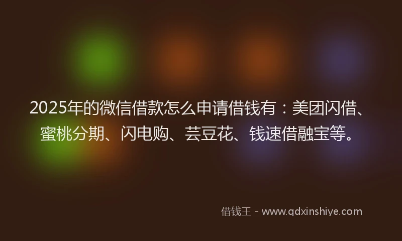 2025年的微信借款怎么申请借钱有：美团闪借、蜜桃分期、闪电购、芸豆花、钱速借融宝等。