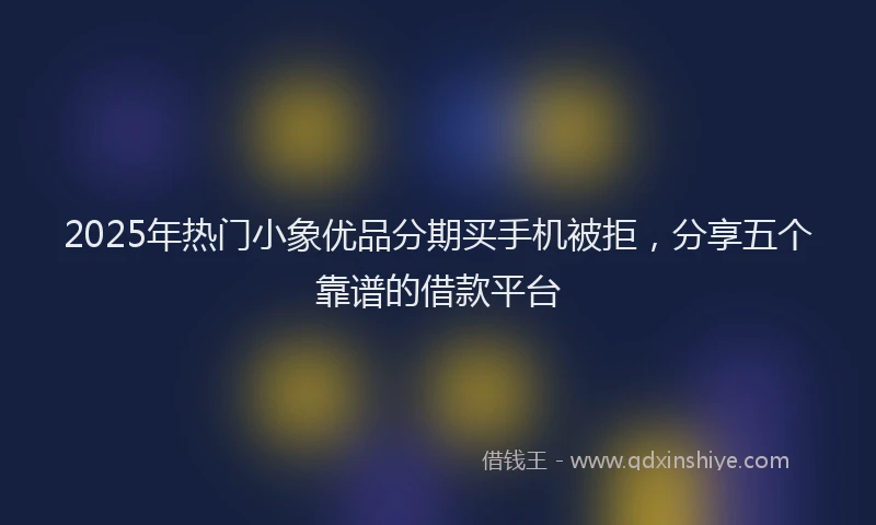 2025年热门小象优品分期买手机被拒，分享五个靠谱的借款平台