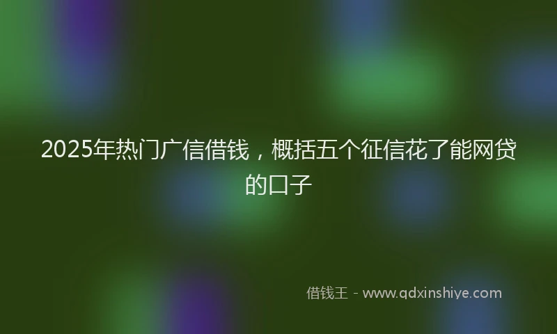 2025年热门广信借钱，概括五个征信花了能网贷的口子