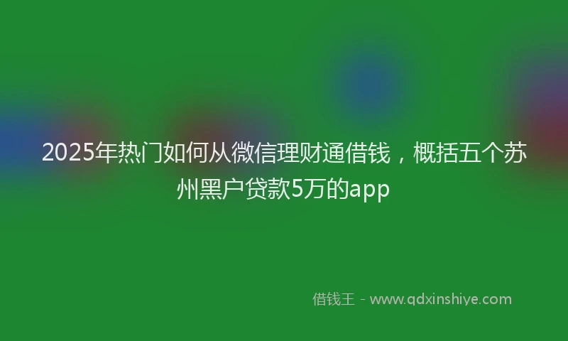 2025年热门如何从微信理财通借钱，概括五个苏州黑户贷款5万的app
