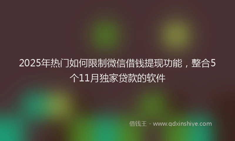 2025年热门如何限制微信借钱提现功能，整合5个11月独家贷款的软件