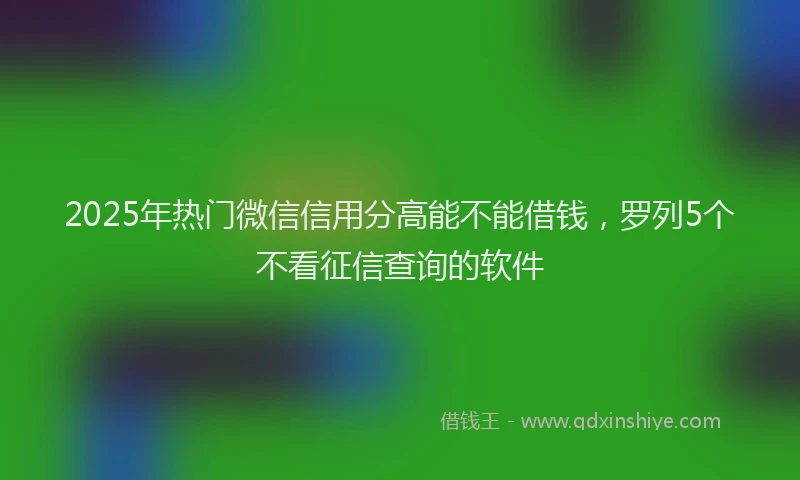 2025年热门微信信用分高能不能借钱，罗列5个不看征信查询的软件