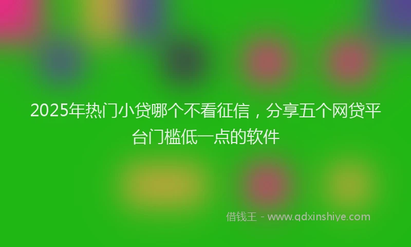2025年热门小贷哪个不看征信，分享五个网贷平台门槛低一点的软件