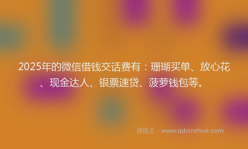2025年的微信借钱交话费有：珊瑚买单、放心花、现金达人、银票速贷、菠萝钱包等。