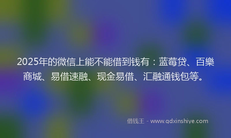 2025年的微信上能不能借到钱有：蓝莓贷、百樂商城、易借速融、现金易借、汇融通钱包等。
