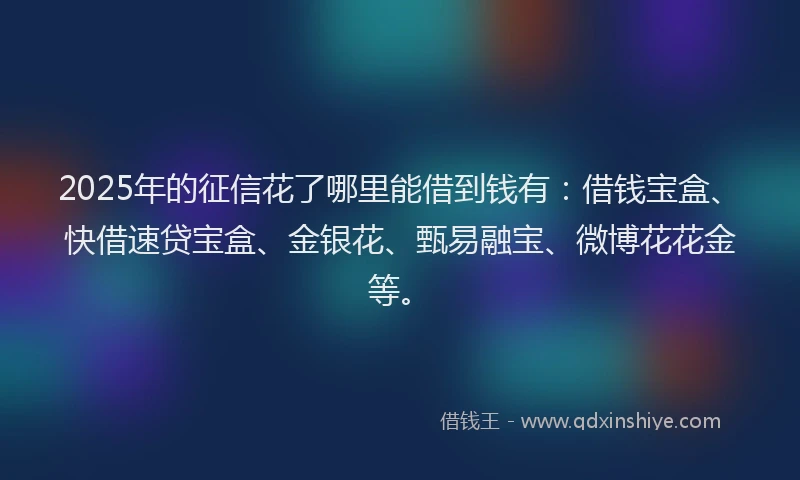 2025年的征信花了哪里能借到钱有：借钱宝盒、快借速贷宝盒、金银花、甄易融宝、微博花花金等。