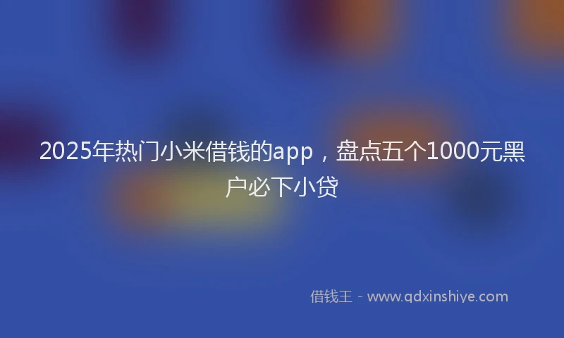 2025年热门小米借钱的app，盘点五个1000元黑户必下小贷