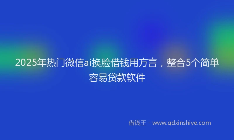 2025年热门微信ai换脸借钱用方言，整合5个简单容易贷款软件