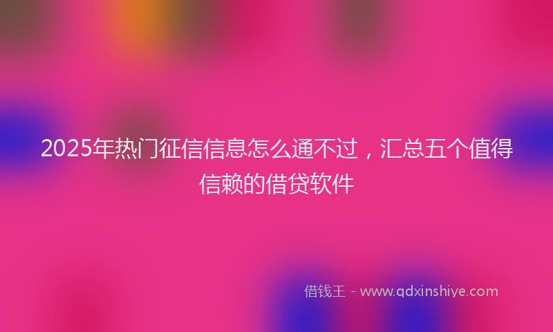 2025年热门征信信息怎么通不过，汇总五个值得信赖的借贷软件