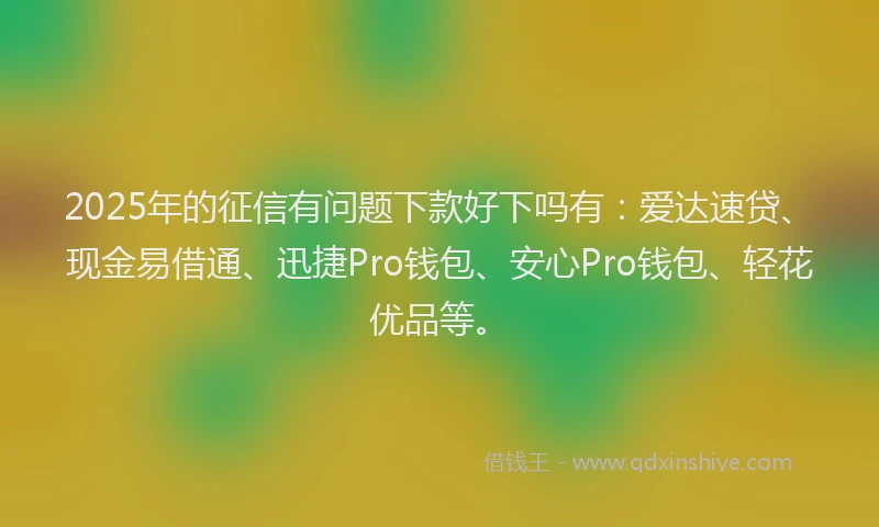 2025年的征信有问题下款好下吗有：爱达速贷、现金易借通、迅捷Pro钱包、安心Pro钱包、轻花优品等。