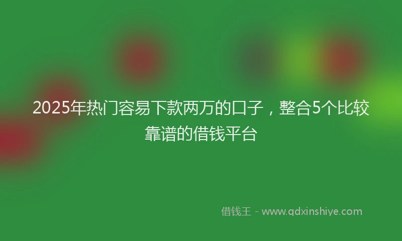 2025年热门容易下款两万的口子，整合5个比较靠谱的借钱平台
