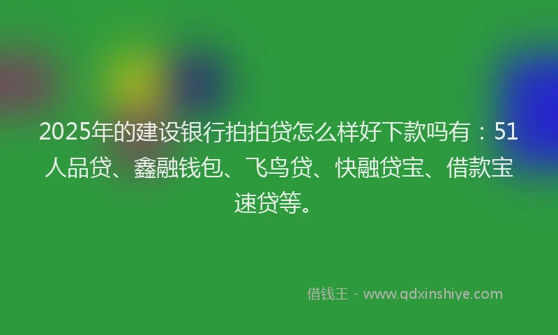 2025年的建设银行拍拍贷怎么样好下款吗有：51人品贷、鑫融钱包、飞鸟贷、快融贷宝、借款宝速贷等。