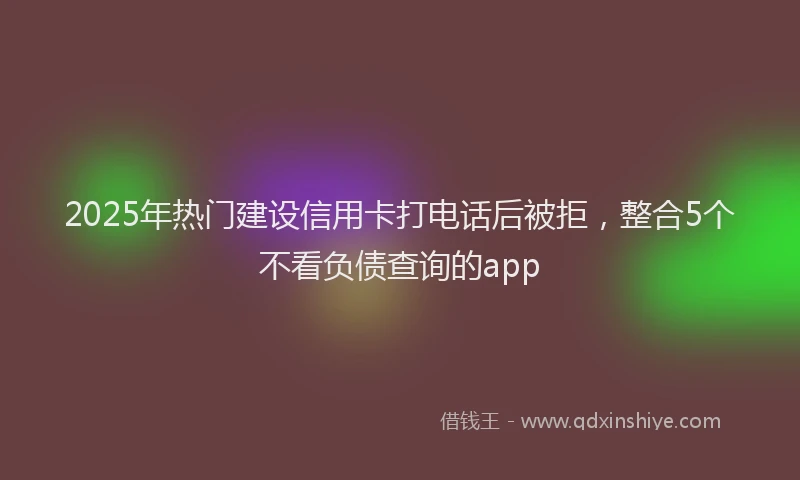 2025年热门建设信用卡打电话后被拒，整合5个不看负债查询的app