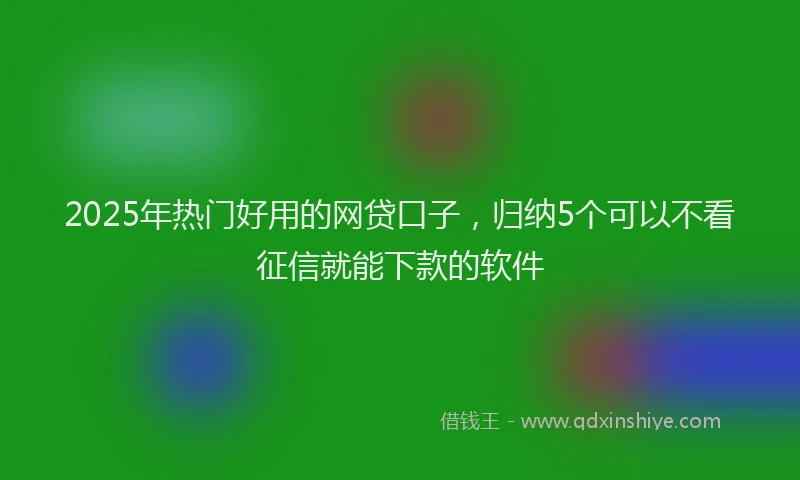 2025年热门好用的网贷口子，归纳5个可以不看征信就能下款的软件