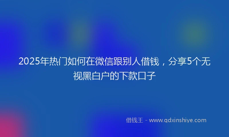 2025年热门如何在微信跟别人借钱，分享5个无视黑白户的下款口子