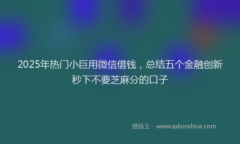 2025年热门小巨用微信借钱，总结五个金融创新秒下不要芝麻分的口子