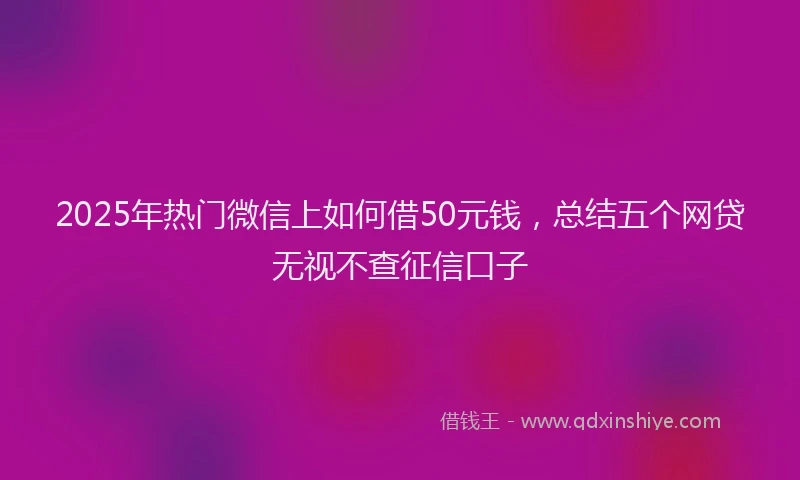 2025年热门微信上如何借50元钱，总结五个网贷无视不查征信口子