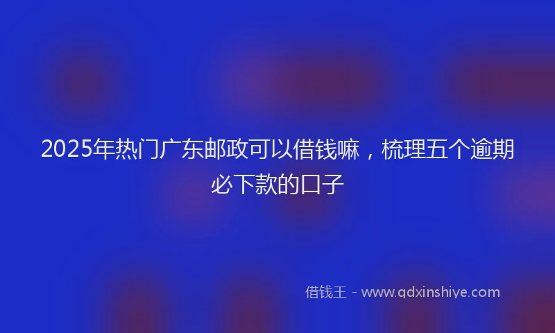 2025年热门广东邮政可以借钱嘛，梳理五个逾期必下款的口子
