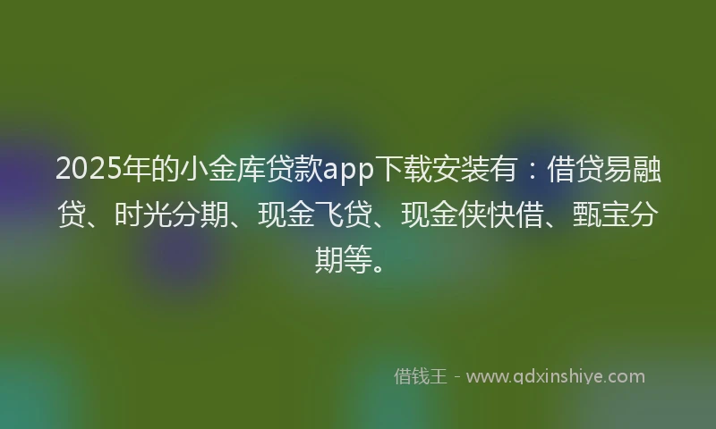 2025年的小金库贷款app下载安装有：借贷易融贷、时光分期、现金飞贷、现金侠快借、甄宝分期等。