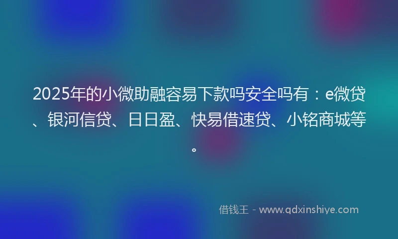 2025年的小微助融容易下款吗安全吗有：e微贷、银河信贷、日日盈、快易借速贷、小铭商城等。