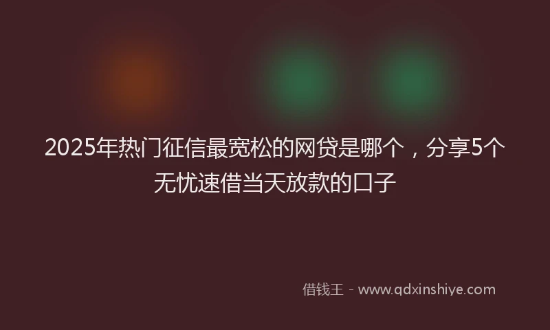 2025年热门征信最宽松的网贷是哪个，分享5个无忧速借当天放款的口子