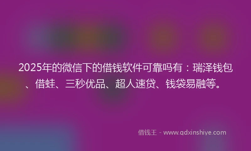2025年的微信下的借钱软件可靠吗有：瑞泽钱包、借蛙、三秒优品、超人速贷、钱袋易融等。