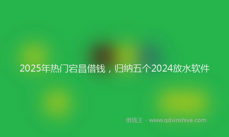 2025年热门宕昌借钱，归纳五个2024放水软件