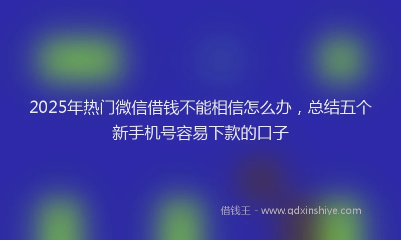2025年热门微信借钱不能相信怎么办，总结五个新手机号容易下款的口子