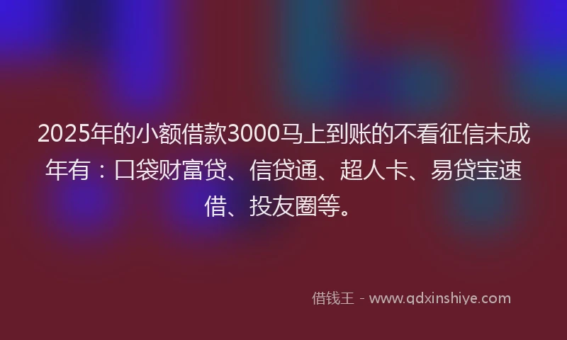 2025年的小额借款3000马上到账的不看征信未成年有：口袋财富贷、信贷通、超人卡、易贷宝速借、投友圈等。