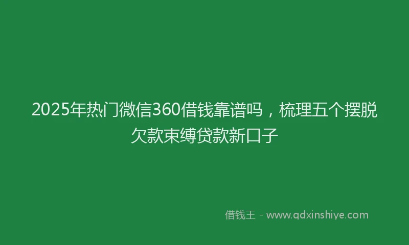 2025年热门微信360借钱靠谱吗，梳理五个摆脱欠款束缚贷款新口子