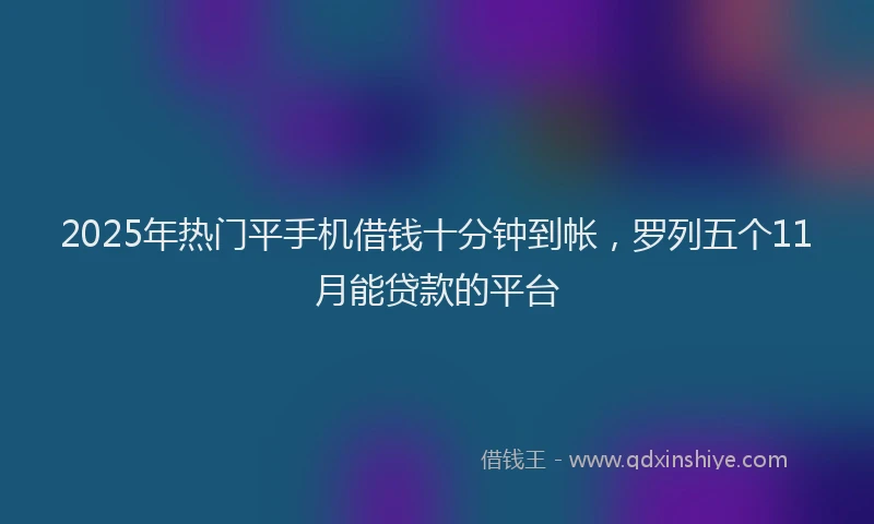 2025年热门平手机借钱十分钟到帐，罗列五个11月能贷款的平台